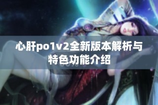 心肝po1v2全新版本解析与特色功能介绍