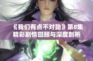 《我们有点不对劲》第8集精彩剧情回顾与深度剖析