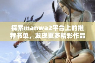 探索manwa2平台上的推荐书单，发现更多精彩作品