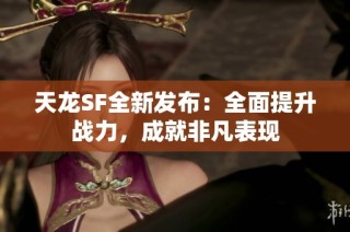 天龙SF全新发布：全面提升战力，成就非凡表现