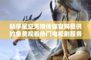 畅享星空无限传媒官网提供的免费观看热门电视剧服务