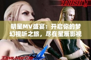 明星MV盛宴：开启你的梦幻视听之旅，尽在星辰影视！