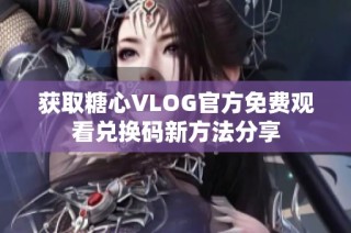 获取糖心VLOG官方免费观看兑换码新方法分享