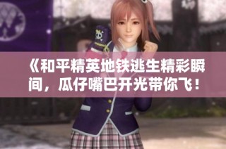 《和平精英地铁逃生精彩瞬间，瓜仔嘴巴开光带你飞！》