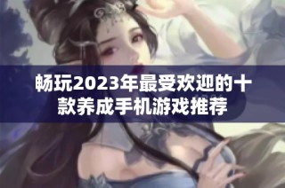 畅玩2023年最受欢迎的十款养成手机游戏推荐