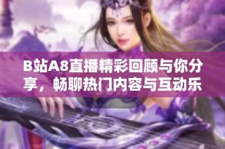 B站A8直播精彩回顾与你分享，畅聊热门内容与互动乐趣