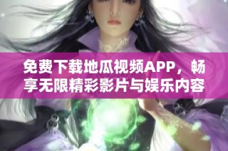 免费下载地瓜视频APP，畅享无限精彩影片与娱乐内容