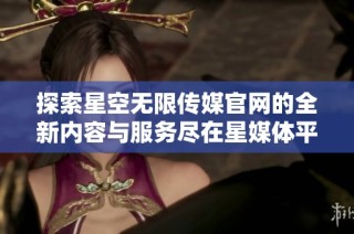 探索星空无限传媒官网的全新内容与服务尽在星媒体平台