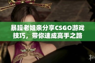 暴躁老姐亲分享CSGO游戏技巧，带你速成高手之路