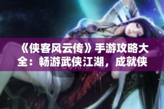 《侠客风云传》手游攻略大全：畅游武侠江湖，成就侠客梦想