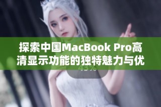 探索中国MacBook Pro高清显示功能的独特魅力与优势