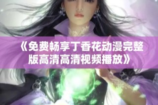 《免费畅享丁香花动漫完整版高清高清视频播放》