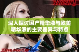 深入探讨国产精华液与欧美精华液的主要差异与特点