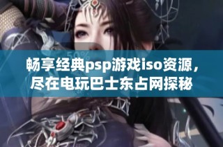 畅享经典psp游戏iso资源，尽在电玩巴士东占网探秘