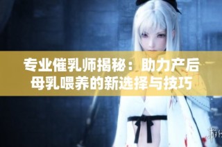 专业催乳师揭秘：助力产后母乳喂养的新选择与技巧