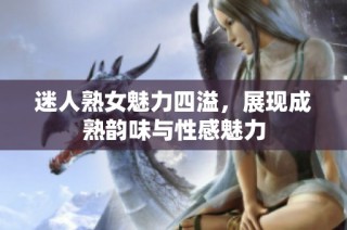 迷人熟女魅力四溢，展现成熟韵味与性感魅力