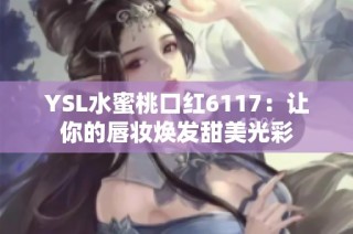 YSL水蜜桃口红6117：让你的唇妆焕发甜美光彩