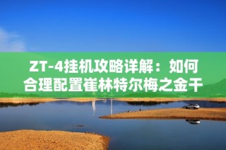 ZT-4挂机攻略详解：如何合理配置崔林特尔梅之金干员及摆放方案