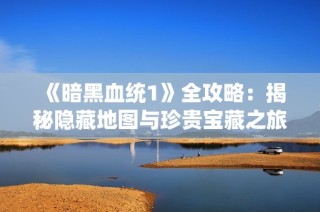 《暗黑血统1》全攻略：揭秘隐藏地图与珍贵宝藏之旅