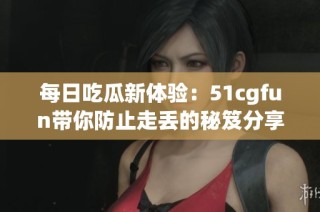 每日吃瓜新体验：51cgfun带你防止走丢的秘笈分享