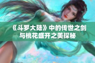 《斗罗大陆》中的传世之剑与桃花盛开之美探秘