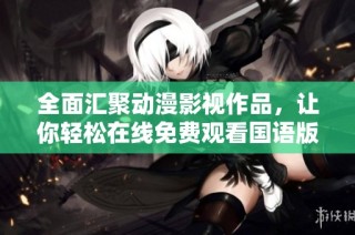 全面汇聚动漫影视作品，让你轻松在线免费观看国语版