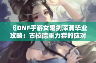 《DNF手游女鬼剑深渊毕业攻略：古拉德重力套的应对技巧》