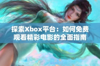 探索Xbox平台：如何免费观看精彩电影的全面指南