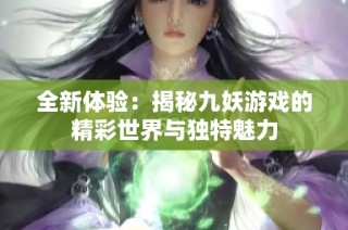 全新体验：揭秘九妖游戏的精彩世界与独特魅力