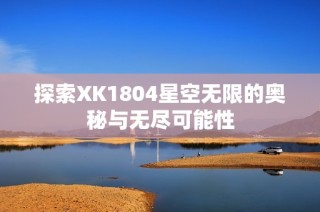 探索XK1804星空无限的奥秘与无尽可能性