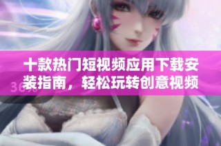 十款热门短视频应用下载安装指南，轻松玩转创意视频制作