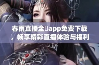 春雨直播全婐app免费下载，畅享精彩直播体验与福利