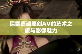 探索高潮原创AV的艺术之旅与影像魅力
