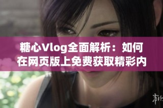 糖心Vlog全面解析：如何在网页版上免费获取精彩内容