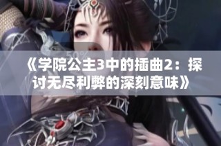 《学院公主3中的插曲2：探讨无尽利弊的深刻意味》