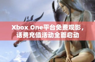 Xbox One平台免费观影，话费充值活动全面启动