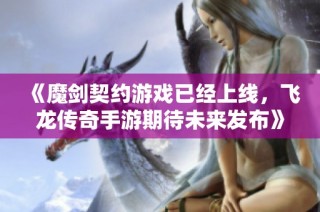 《魔剑契约游戏已经上线，飞龙传奇手游期待未来发布》