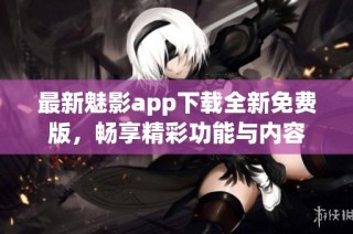 最新魅影app下载全新免费版，畅享精彩功能与内容