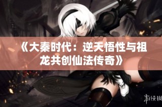 《大秦时代：逆天悟性与祖龙共创仙法传奇》
