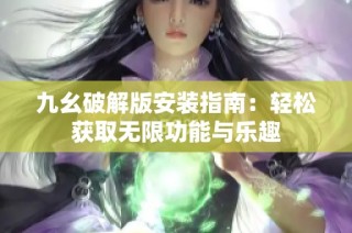 九幺破解版安装指南：轻松获取无限功能与乐趣