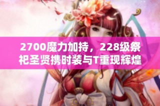 2700魔力加持，228级祭祀圣贤携时装与T重现辉煌