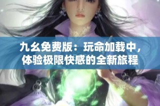 九幺免费版：玩命加载中，体验极限快感的全新旅程