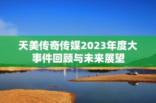 天美传奇传媒2023年度大事件回顾与未来展望