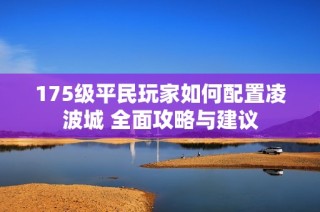 175级平民玩家如何配置凌波城 全面攻略与建议