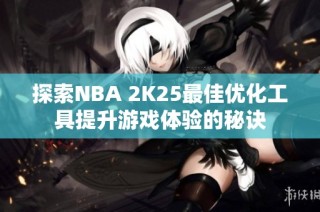 探索NBA 2K25最佳优化工具提升游戏体验的秘诀