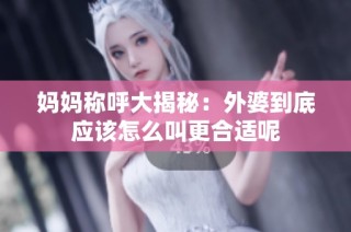 妈妈称呼大揭秘：外婆到底应该怎么叫更合适呢