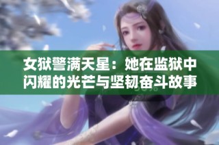 女狱警满天星：她在监狱中闪耀的光芒与坚韧奋斗故事