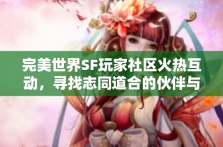 完美世界SF玩家社区火热互动，寻找志同道合的伙伴与交流