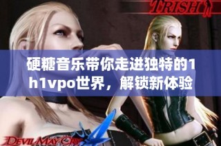 硬糖音乐带你走进独特的1h1vpo世界，解锁新体验