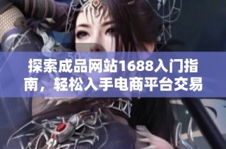 探索成品网站1688入门指南，轻松入手电商平台交易技巧